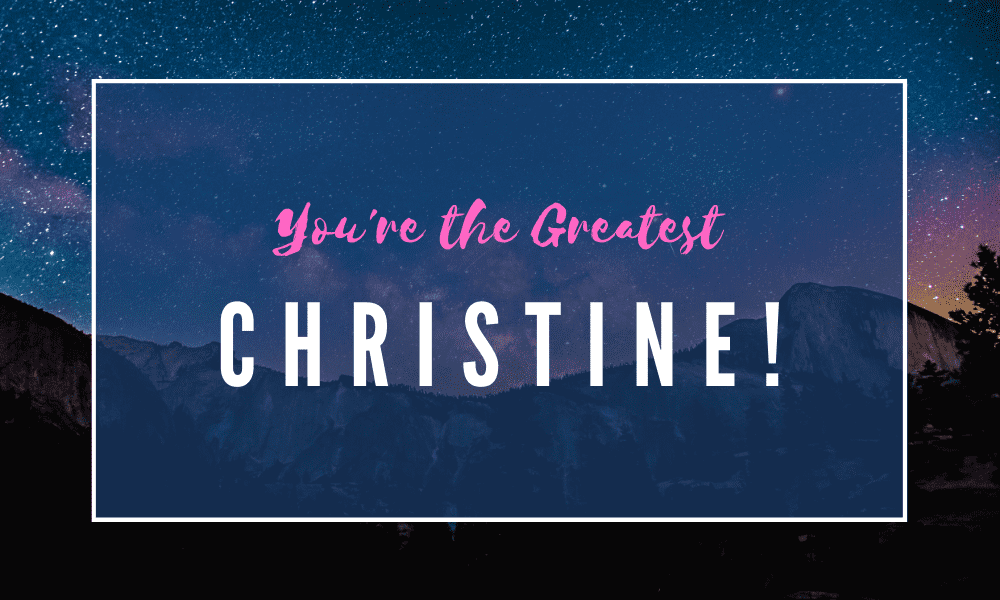 You’re the Greatest Christine!