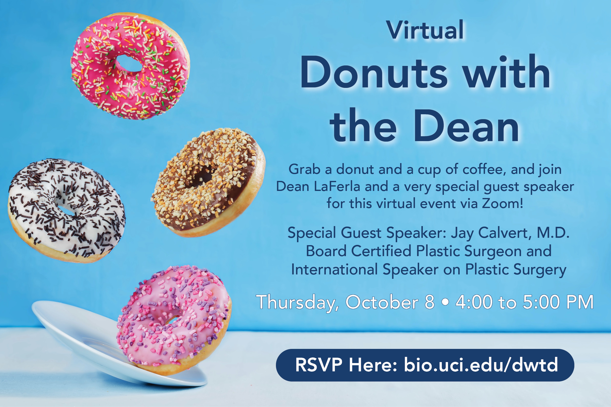 Virtual Donuts with the Dean LaFerla and Guest speaker Jay Calvert, M.D. Board Certified Plastic Surgeon and International Speaker on Plastic Surgery. Thursday, October 8, 2020 from 4 to 5pm RSVP at bio.uci.edu/dwtd